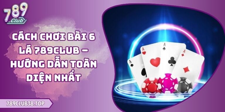 Cách Chơi Bài 6 Lá 789club